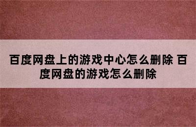 百度网盘上的游戏中心怎么删除 百度网盘的游戏怎么删除